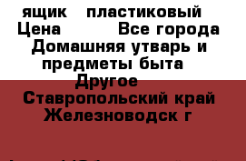 ящик   пластиковый › Цена ­ 270 - Все города Домашняя утварь и предметы быта » Другое   . Ставропольский край,Железноводск г.